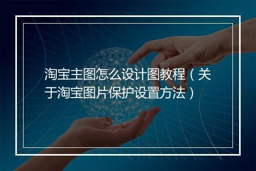 淘宝主图怎么设计图教程（关于淘宝图片保护设置方法）