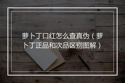 萝卜丁口红怎么查真伪（萝卜丁正品和次品区别图解）