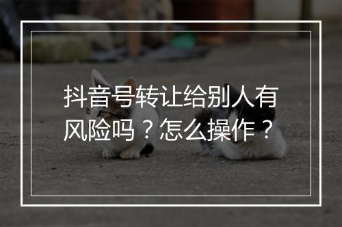 抖音号转让给别人有风险吗？怎么操作？