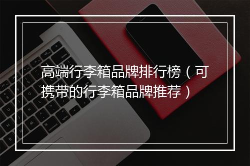 高端行李箱品牌排行榜（可携带的行李箱品牌推荐）