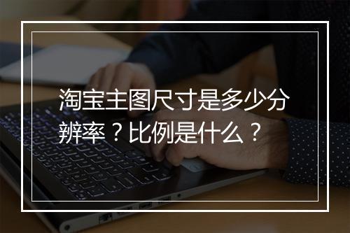 淘宝主图尺寸是多少分辨率？比例是什么？
