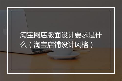 淘宝网店版面设计要求是什么（淘宝店铺设计风格）