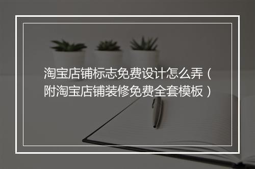 淘宝店铺标志免费设计怎么弄（附淘宝店铺装修免费全套模板）