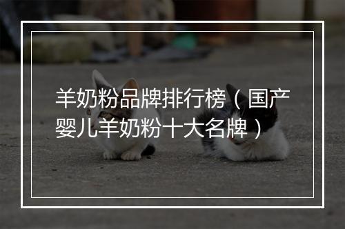 羊奶粉品牌排行榜（国产婴儿羊奶粉十大名牌）
