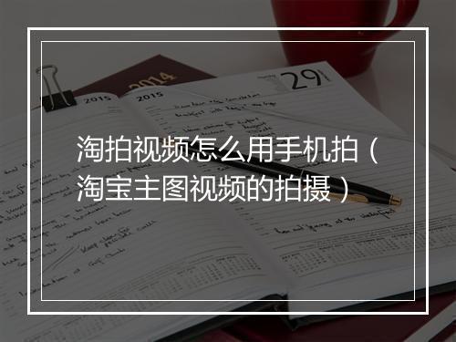 淘拍视频怎么用手机拍（淘宝主图视频的拍摄）