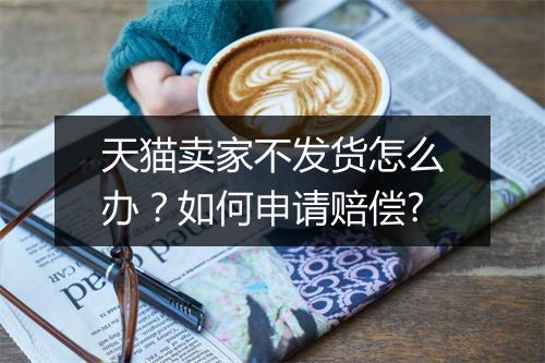 天猫卖家不发货怎么办？如何申请赔偿?