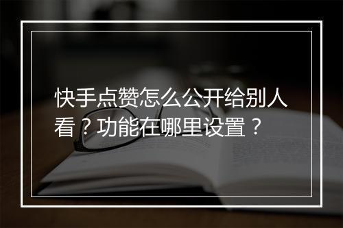 快手点赞怎么公开给别人看？功能在哪里设置？