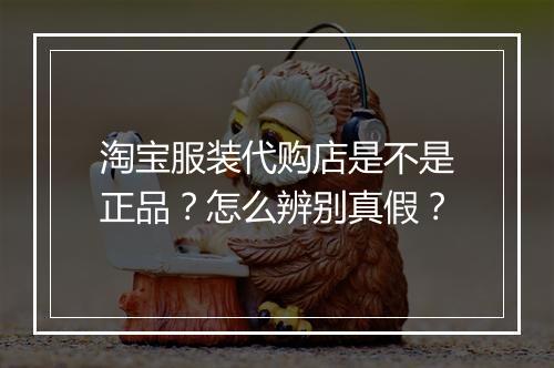 淘宝服装代购店是不是正品？怎么辨别真假？