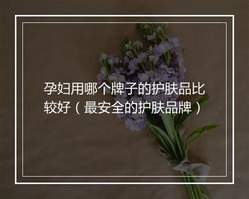 孕妇用哪个牌子的护肤品比较好（最安全的护肤品牌）