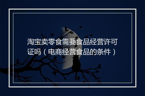 淘宝卖零食需要食品经营许可证吗（电商经营食品的条件）