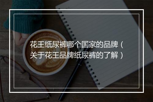 花王纸尿裤哪个国家的品牌（关于花王品牌纸尿裤的了解）