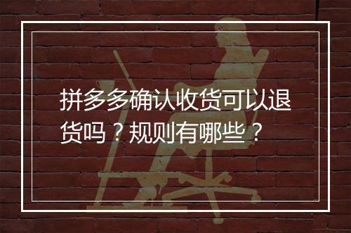 拼多多确认收货可以退货吗？规则有哪些？