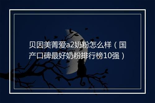 贝因美菁爱a2奶粉怎么样（国产口碑最好奶粉排行榜10强）