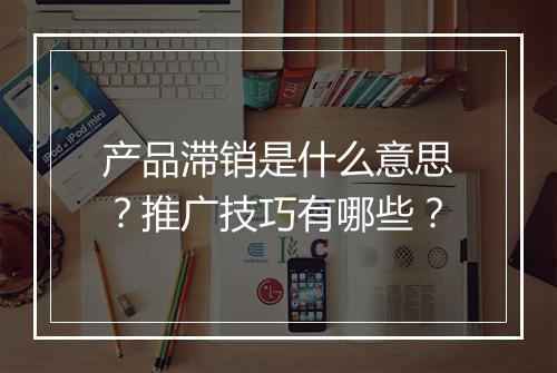 产品滞销是什么意思？推广技巧有哪些？