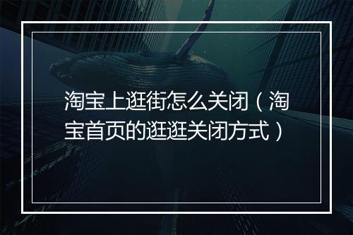 淘宝上逛街怎么关闭（淘宝首页的逛逛关闭方式）
