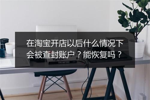 在淘宝开店以后什么情况下会被查封账户？能恢复吗？