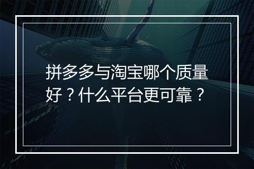 拼多多与淘宝哪个质量好？什么平台更可靠？