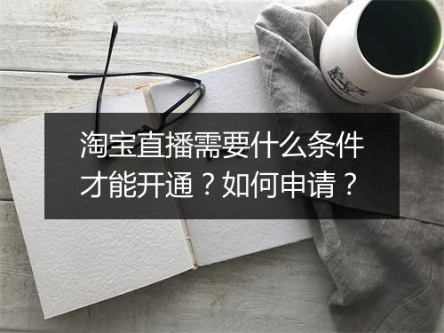 淘宝直播需要什么条件才能开通？如何申请？