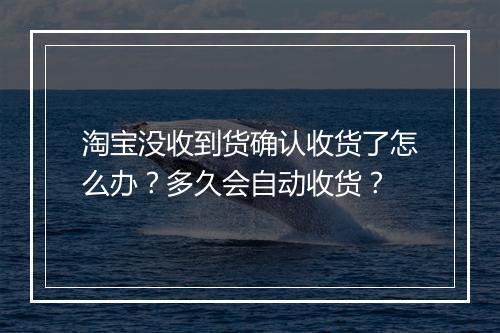 淘宝没收到货确认收货了怎么办？多久会自动收货？