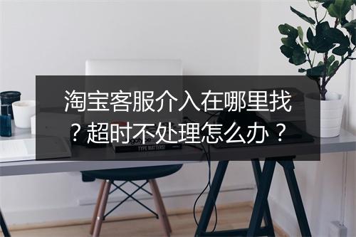 淘宝客服介入在哪里找？超时不处理怎么办？