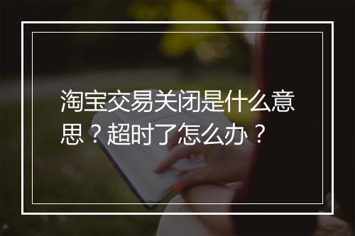 淘宝交易关闭是什么意思？超时了怎么办？