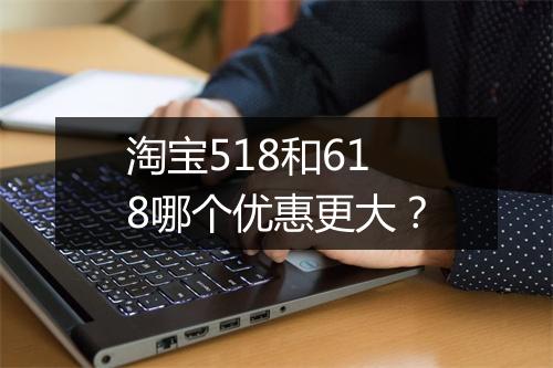 淘宝518和618哪个优惠更大？