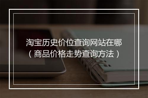 淘宝历史价位查询网站在哪（商品价格走势查询方法）