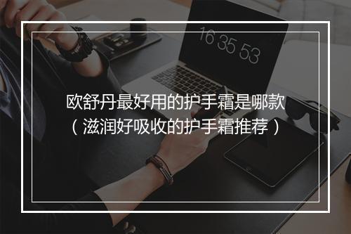 欧舒丹最好用的护手霜是哪款（滋润好吸收的护手霜推荐）