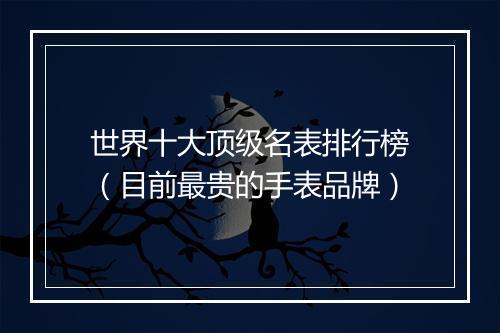 世界十大顶级名表排行榜（目前最贵的手表品牌）