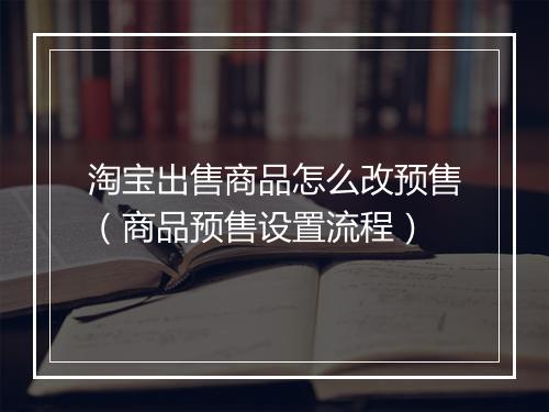 淘宝出售商品怎么改预售（商品预售设置流程）