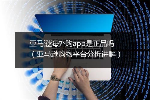亚马逊海外购app是正品吗（亚马逊购物平台分析讲解）