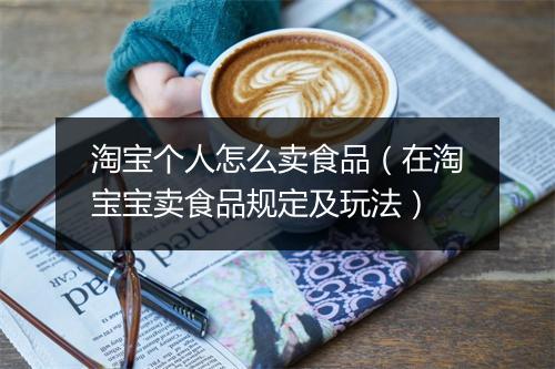 淘宝个人怎么卖食品（在淘宝宝卖食品规定及玩法）
