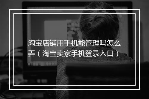 淘宝店铺用手机能管理吗怎么弄（淘宝卖家手机登录入口）