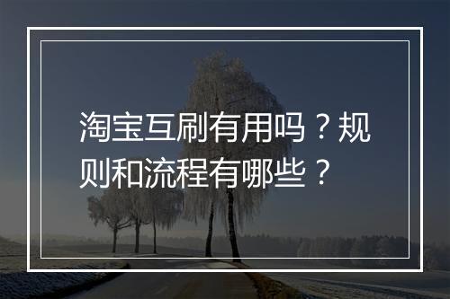 淘宝互刷有用吗？规则和流程有哪些？