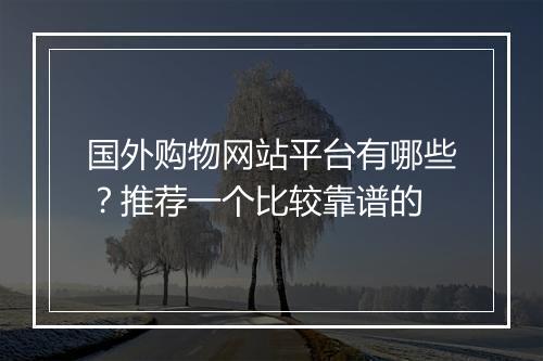 国外购物网站平台有哪些？推荐一个比较靠谱的