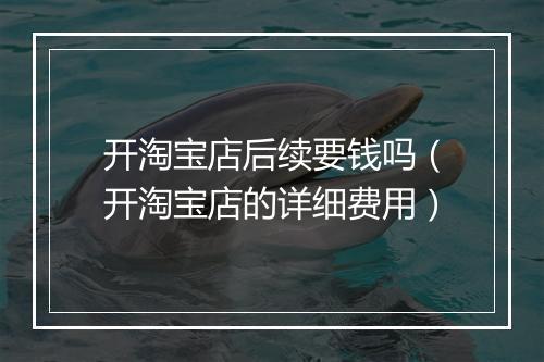 开淘宝店后续要钱吗（开淘宝店的详细费用）