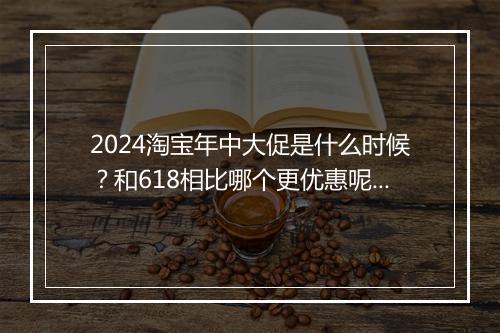 2024淘宝年中大促是什么时候？和618相比哪个更优惠呢？