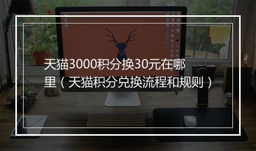 天猫3000积分换30元在哪里（天猫积分兑换流程和规则）