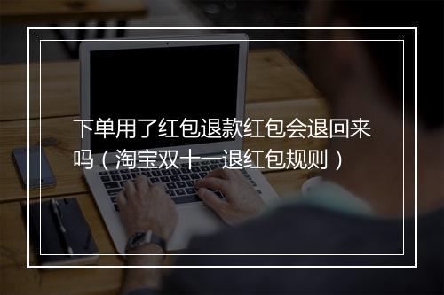 下单用了红包退款红包会退回来吗（淘宝双十一退红包规则）