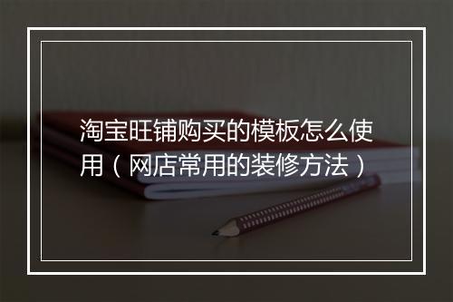 淘宝旺铺购买的模板怎么使用（网店常用的装修方法）