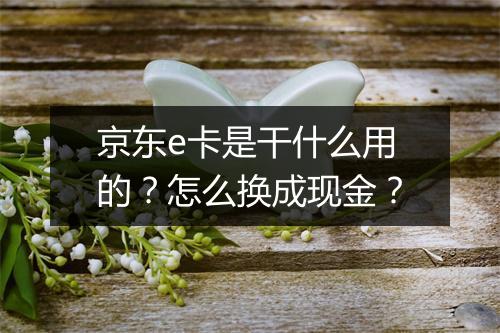 京东e卡是干什么用的？怎么换成现金？