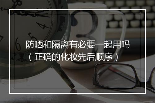 防晒和隔离有必要一起用吗（正确的化妆先后顺序）