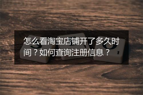 怎么看淘宝店铺开了多久时间？如何查询注册信息？
