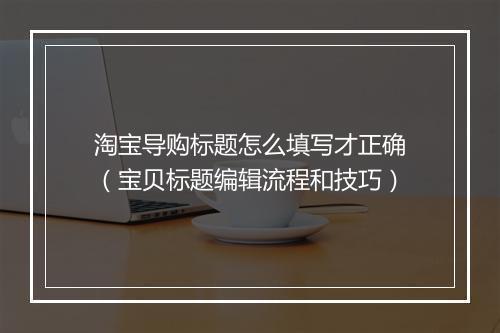 淘宝导购标题怎么填写才正确（宝贝标题编辑流程和技巧）