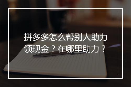拼多多怎么帮别人助力领现金？在哪里助力？