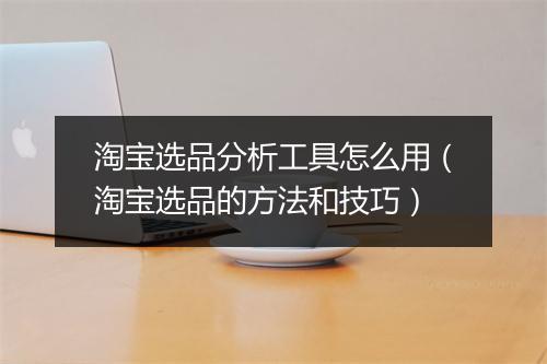 淘宝选品分析工具怎么用（淘宝选品的方法和技巧）