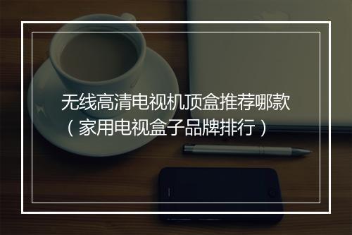 无线高清电视机顶盒推荐哪款（家用电视盒子品牌排行）