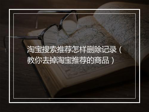 淘宝搜索推荐怎样删除记录（教你去掉淘宝推荐的商品）