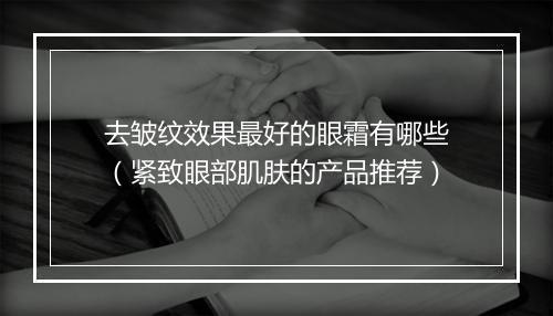 去皱纹效果最好的眼霜有哪些（紧致眼部肌肤的产品推荐）