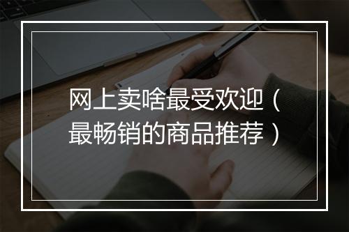 网上卖啥最受欢迎（最畅销的商品推荐）